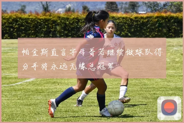 帕金斯直言字母哥若继续做球队得分手将永远无缘总冠军