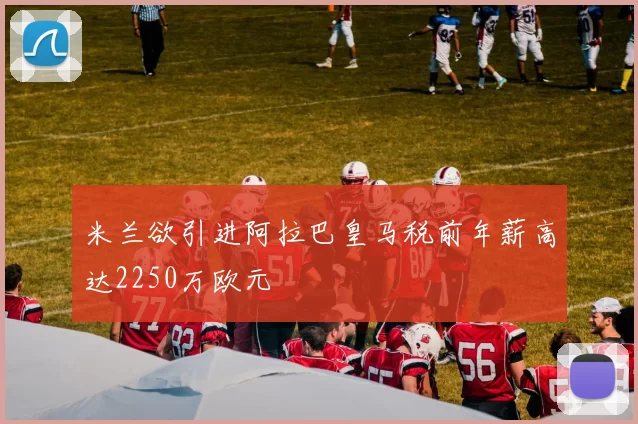 米兰欲引进阿拉巴皇马税前年薪高达2250万欧元