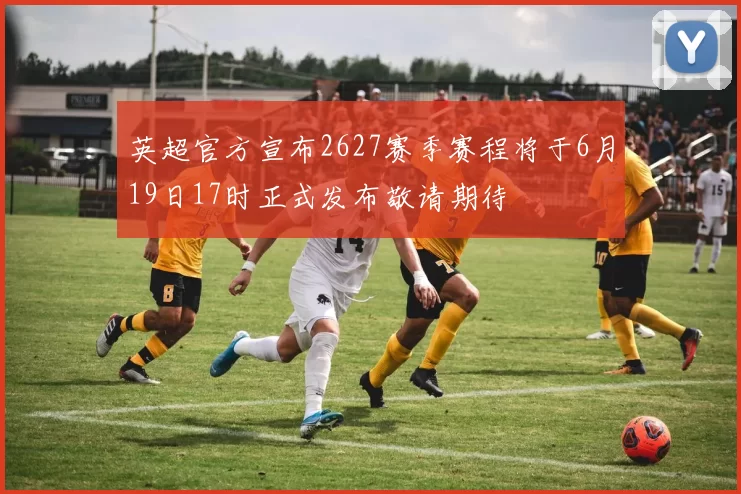英超官方宣布2627赛季赛程将于6月19日17时正式发布敬请期待