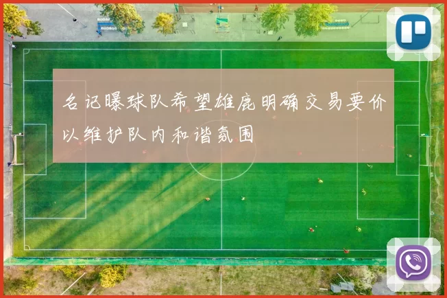 名记曝球队希望雄鹿明确交易要价以维护队内和谐氛围