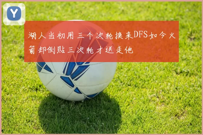 湖人当初用三个次轮换来DFS如今火箭却倒贴三次轮才送走他